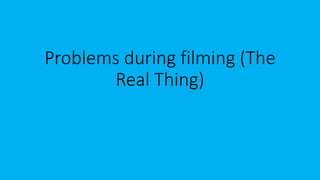 Problems during filming (The
Real Thing)
 