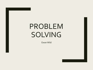 PROBLEM
SOLVING
Ewan Wild
 