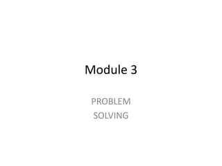 Module 3
PROBLEM
SOLVING
 