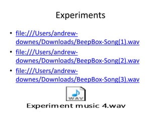 Experiments
• file:///Users/andrew-
downes/Downloads/BeepBox-Song(1).wav
• file:///Users/andrew-
downes/Downloads/BeepBox-Song(2).wav
• file:///Users/andrew-
downes/Downloads/BeepBox-Song(3).wav
 