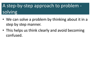 A step-by-step approach to problem -
solving
• We can solve a problem by thinking about it in a
step by step manner.
• This helps us think clearly and avoid becoming
confused.
 