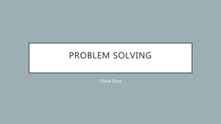 PROBLEM SOLVING
Chloe Ross
 
