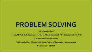 PROBLEM SOLVING
M. Vijayalakshmi
M.Sc., M.Phil. (Life Sciences), M.Ed., M.Phil. (Education), NET (Education), PGDBI
Assistant Professor (Former),
Sri Ramakrishna Mission Vidyalaya College of Education (Autonomous),
Coimbatore – 641020.
 