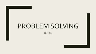 PROBLEM SOLVING
Ben Dix
 
