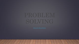 PROBLEM
SOLVING
FELIX STANTON
 