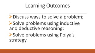 Learning Outcomes
Discuss ways to solve a problem;
Solve problems using inductive
and deductive reasoning;
Solve problems using Polya’s
strategy.
 