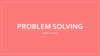 PROBLEM SOLVING
Millie Southall
 