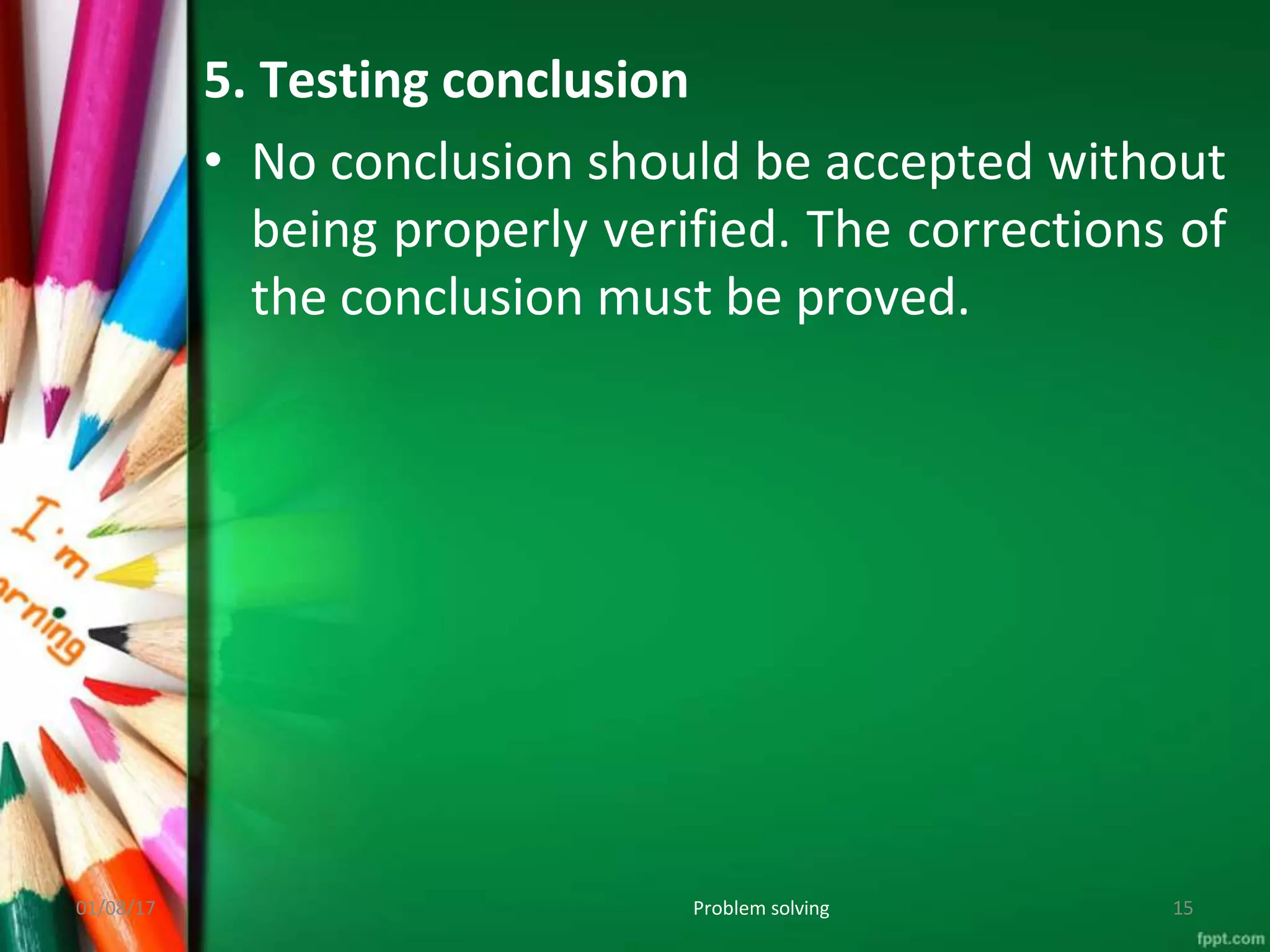 5. Testing conclusion
• No conclusion should be accepted without
being properly verified. The corrections of
the conclusion must be proved.
01/08/17 Problem solving 15
 