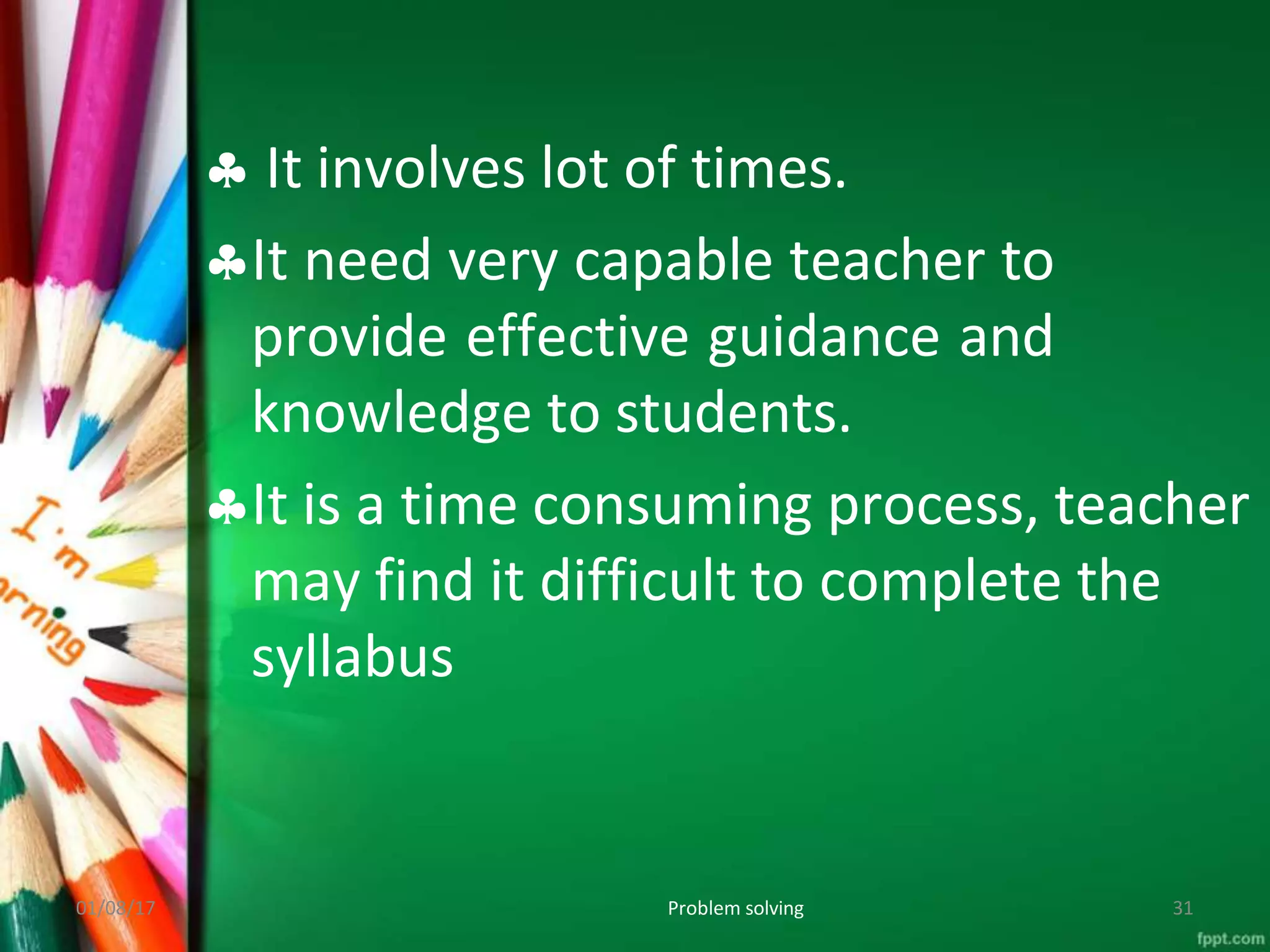  It involves lot of times.
It need very capable teacher to
provide effective guidance and
knowledge to students.
It is a time consuming process, teacher
may find it difficult to complete the
syllabus
01/08/17 Problem solving 31
 
