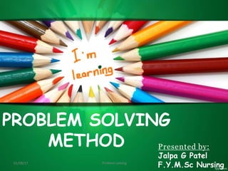 PROBLEM SOLVING
01/08/17
Presented by:
Jalpa G Patel
F.Y.M.Sc Nurs
1
ing
METHOD
Problem solving
 