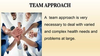 TEAM APPROACH
A team approach is very
necessary to deal with varied
and complex health needs and
problems at large.
 