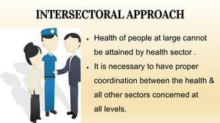 INTERSECTORAL APPROACH
● Health of people at large cannot
be attained by health sector .
● It is necessary to have proper
coordination between the health &
all other sectors concerned at
all levels.
 