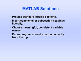 MATLAB Solutions
• Provide standard labeled sections.
• Insert comments or subsection headings
liberally.
• Choose meaningful, consistent variable
names.
• Entire program should execute correctly
from the top.
 
