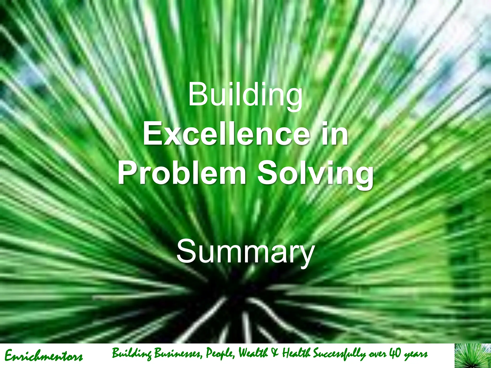 Enrichmentors
Building
Excellence in
Problem Solving
Summary
Building Businesses, People, Wealth & Health Successfully over 40 years
 