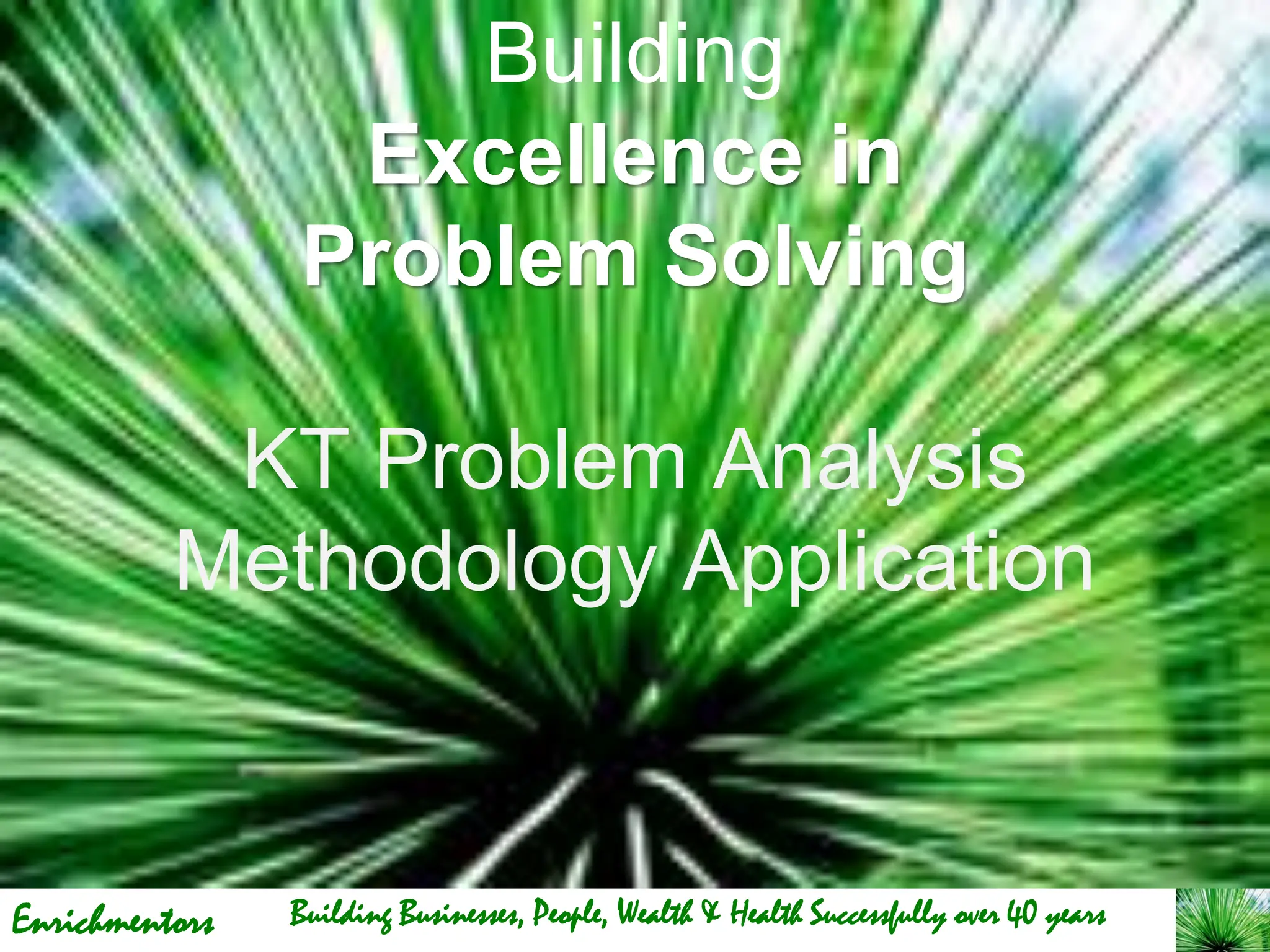 Enrichmentors
Building
Excellence in
Problem Solving
KT Problem Analysis
Methodology Application
Building Businesses, People, Wealth & Health Successfully over 40 years
 