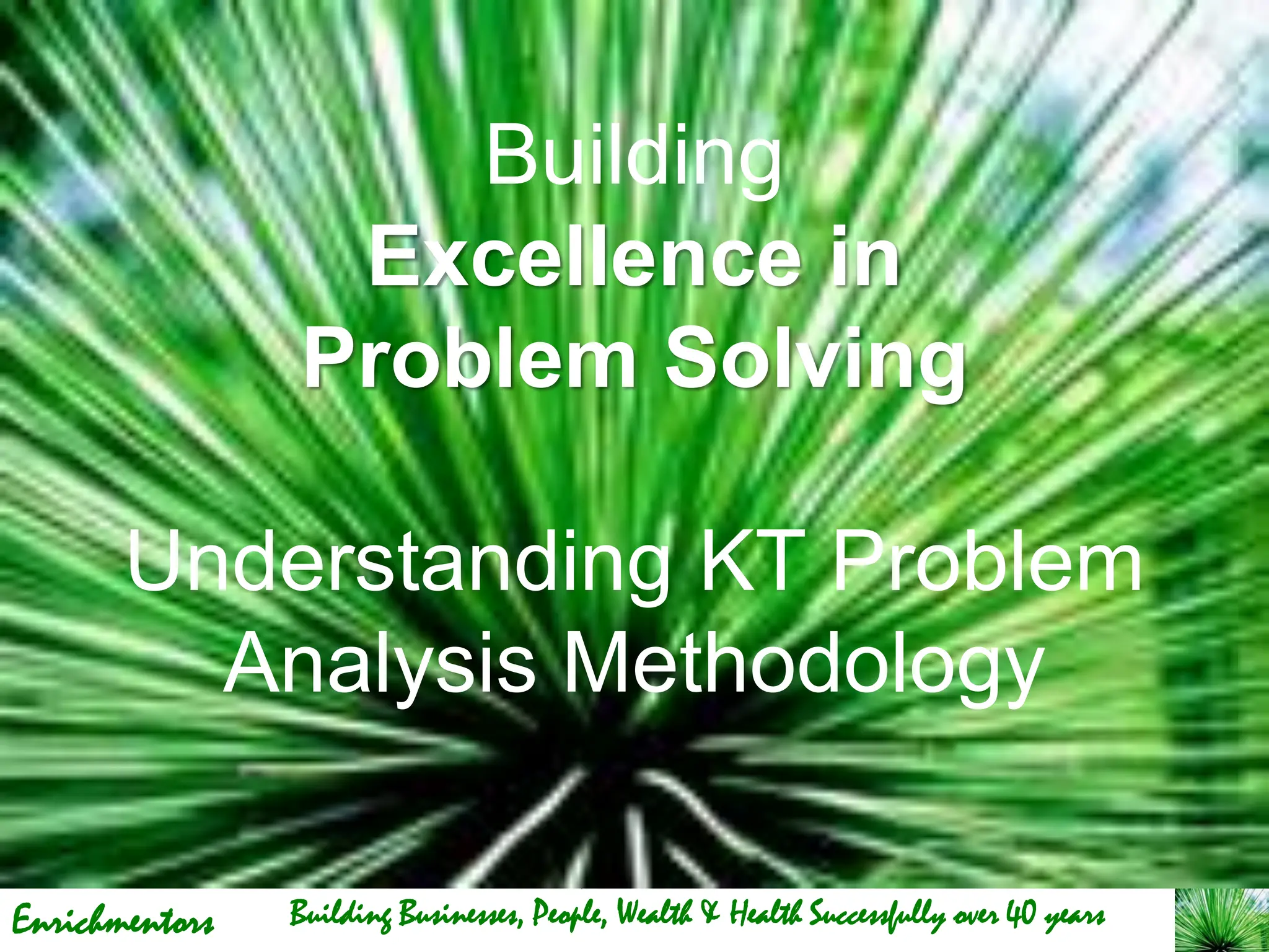 Enrichmentors
Building
Excellence in
Problem Solving
Understanding KT Problem
Analysis Methodology
Building Businesses, People, Wealth & Health Successfully over 40 years
 