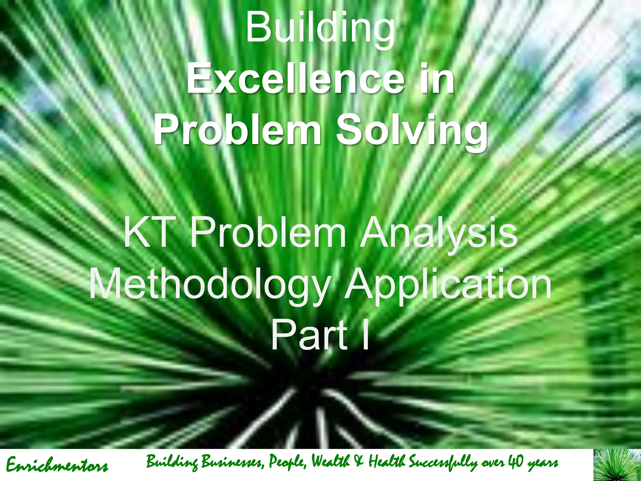 Enrichmentors
Building
Excellence in
Problem Solving
KT Problem Analysis
Methodology Application
Part I
Building Businesses, People, Wealth & Health Successfully over 40 years
 