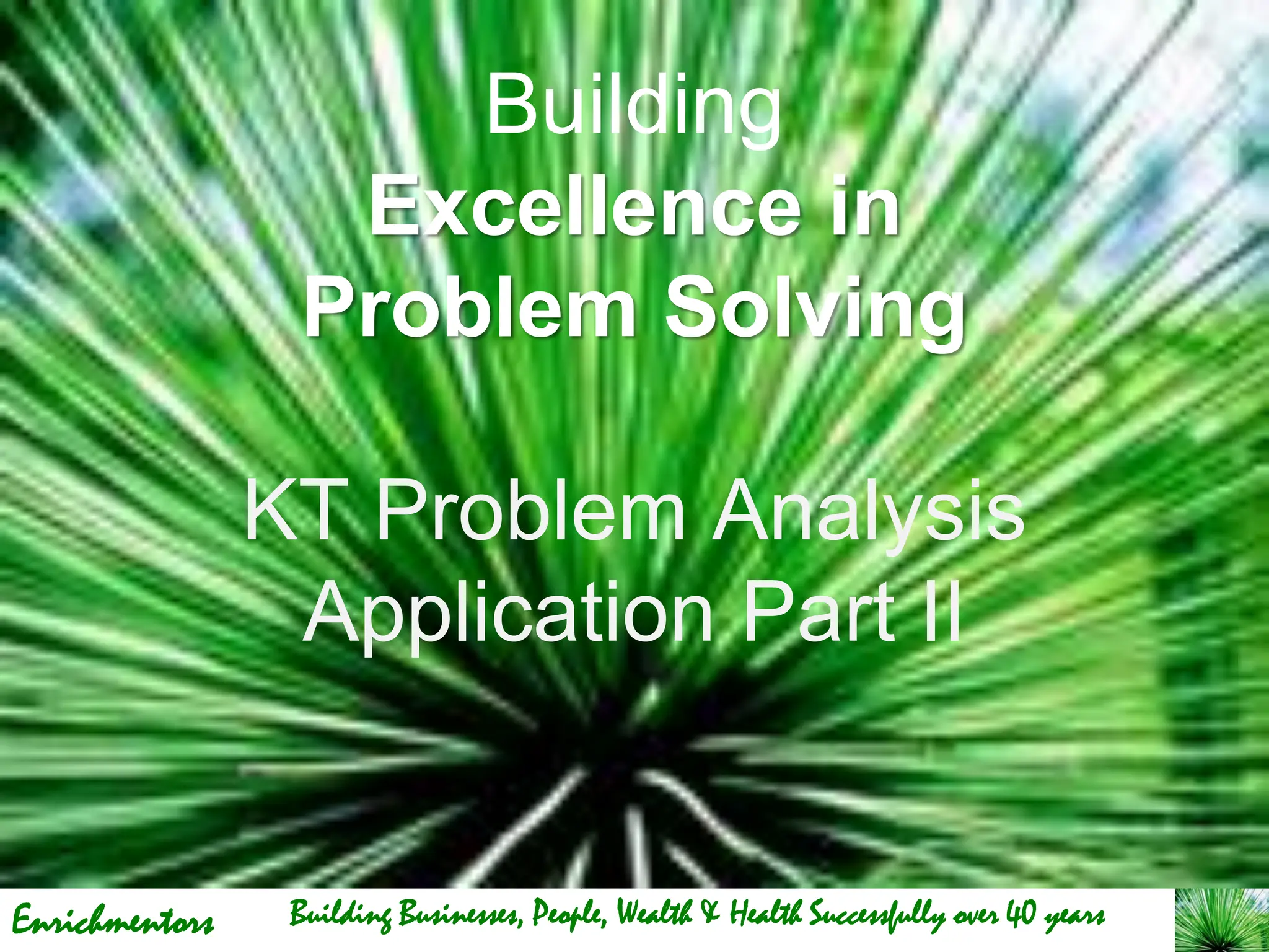 Enrichmentors
Building
Excellence in
Problem Solving
KT Problem Analysis
Application Part II
Building Businesses, People, Wealth & Health Successfully over 40 years
 