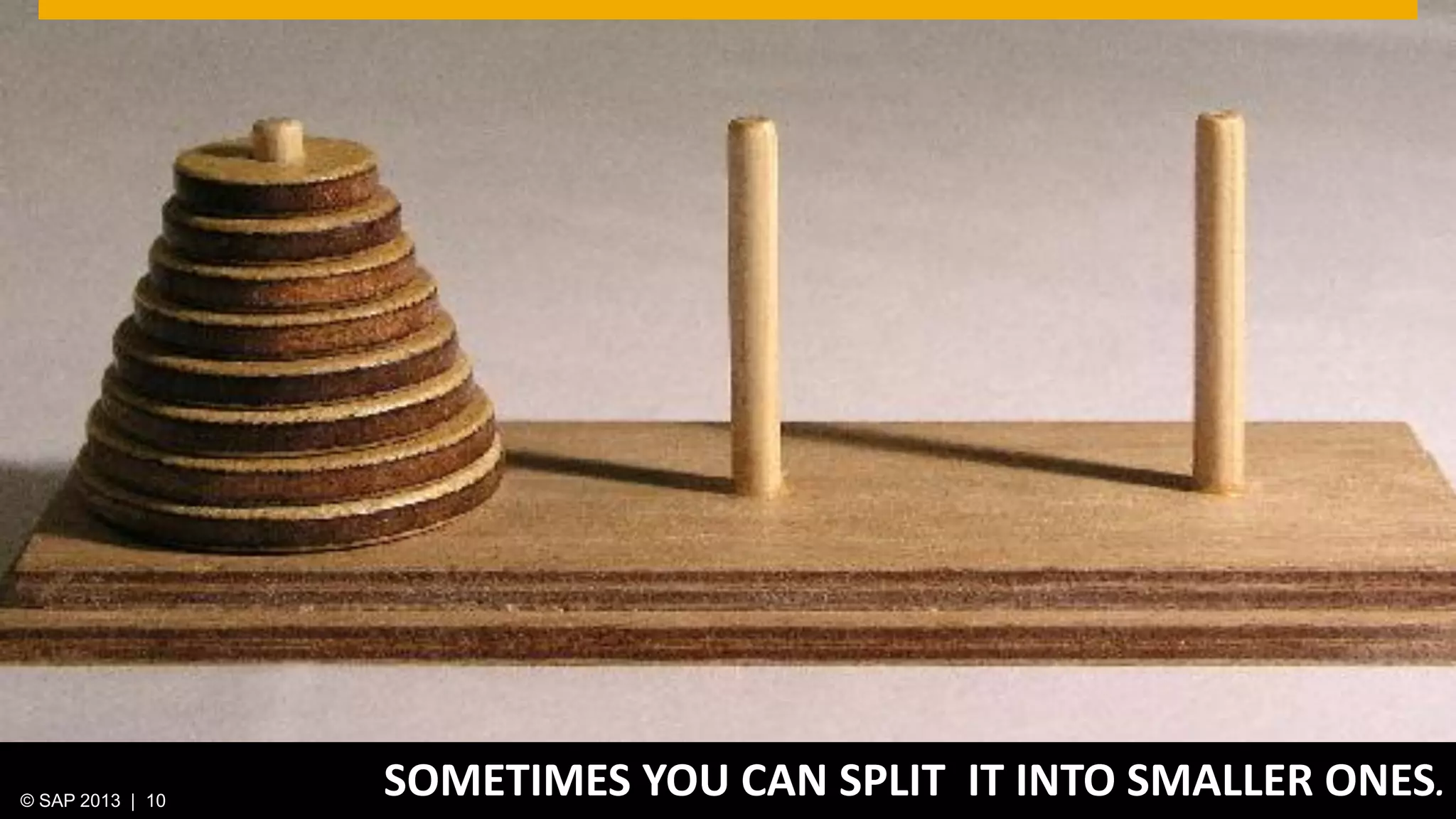 © 2013 SAP AG. All rights reserved. 10Public© SAP 2012 | 10© SAP 2013 | 10
SOMETIMES YOU CAN SPLIT IT INTO SMALLER ONES.
 