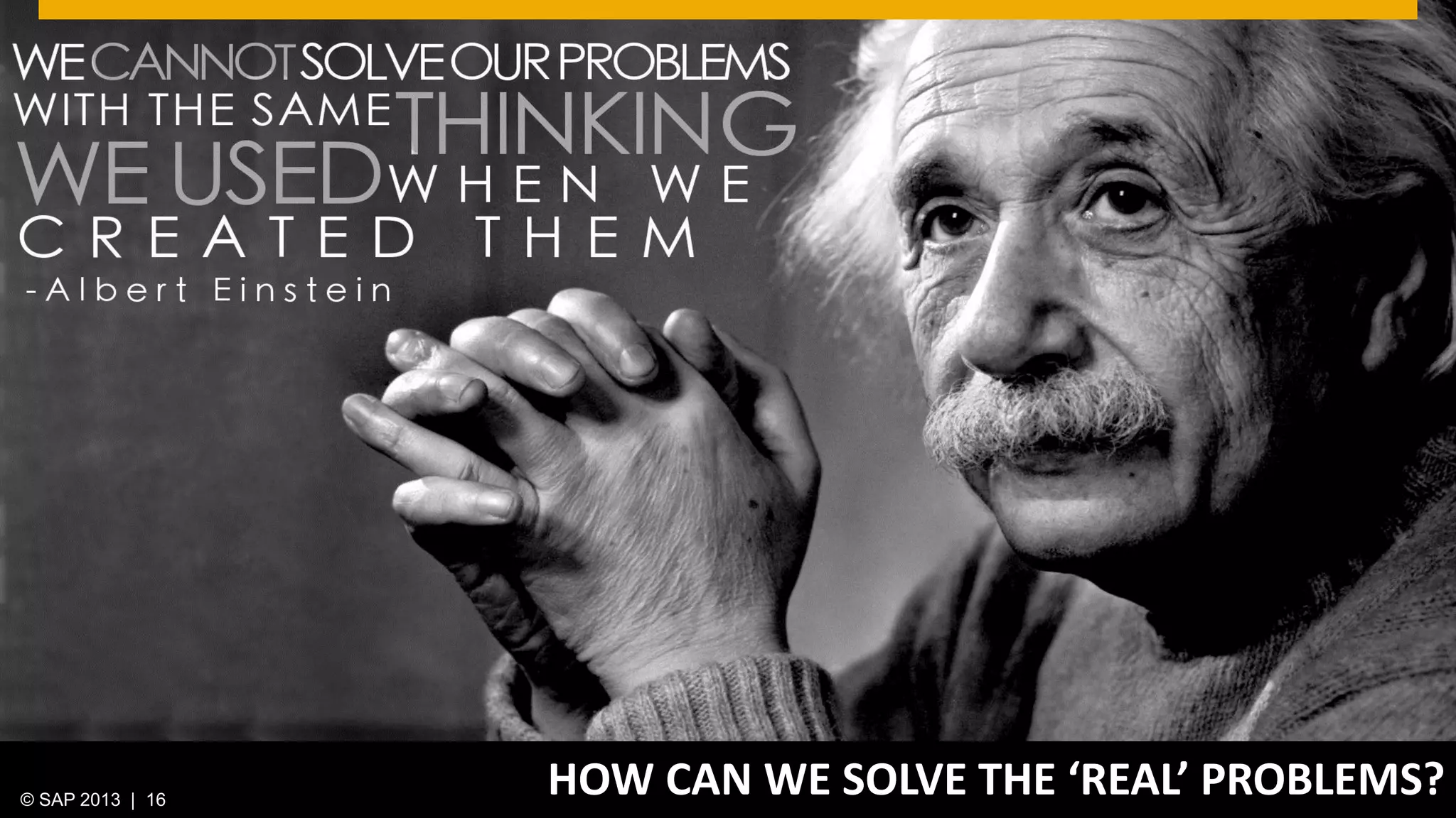 © 2013 SAP AG. All rights reserved. 16Public© SAP 2012 | 16© SAP 2013 | 16
HOW CAN WE SOLVE THE ‘REAL’ PROBLEMS?
 