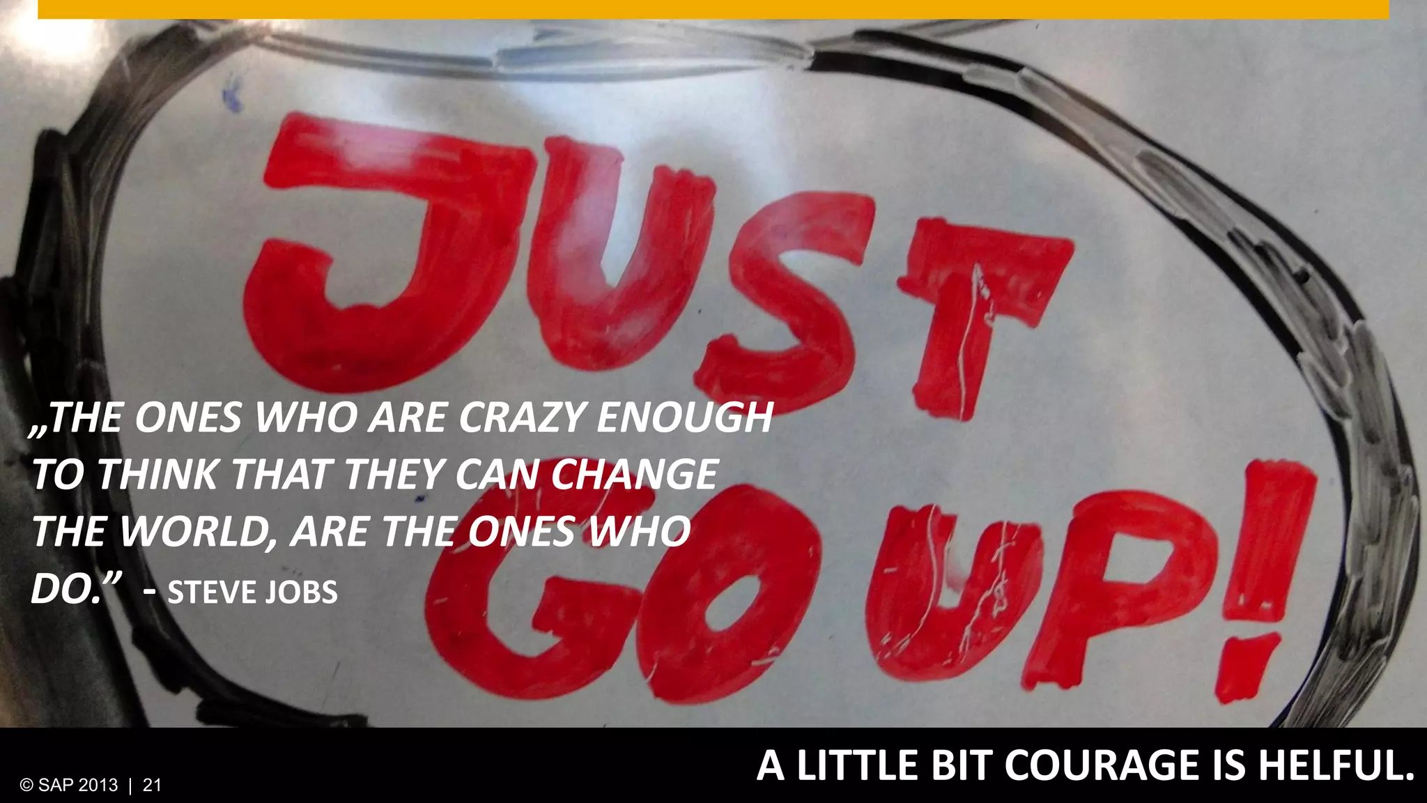 © 2013 SAP AG. All rights reserved. 21Public© SAP 2012 | 21© SAP 2013 | 21
A LITTLE BIT COURAGE IS HELFUL.
„THE ONES WHO ARE CRAZY ENOUGH
TO THINK THAT THEY CAN CHANGE
THE WORLD, ARE THE ONES WHO
DO.” - STEVE JOBS
 