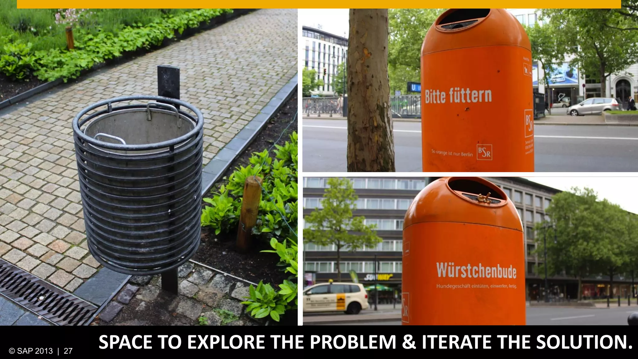 © 2013 SAP AG. All rights reserved. 27Public© SAP 2012 | 27© SAP 2013 | 27
SPACE TO EXPLORE THE PROBLEM & ITERATE THE SOLUTION.
 