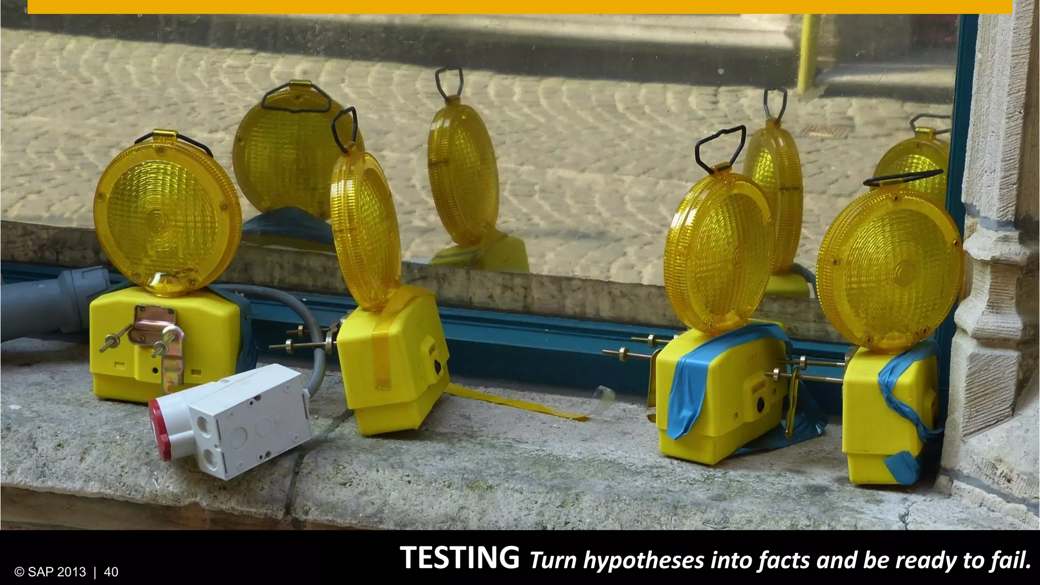 © 2013 SAP AG. All rights reserved. 40Public© SAP 2012 | 40© SAP 2013 | 40
TESTING Turn hypotheses into facts and be ready to fail.
 