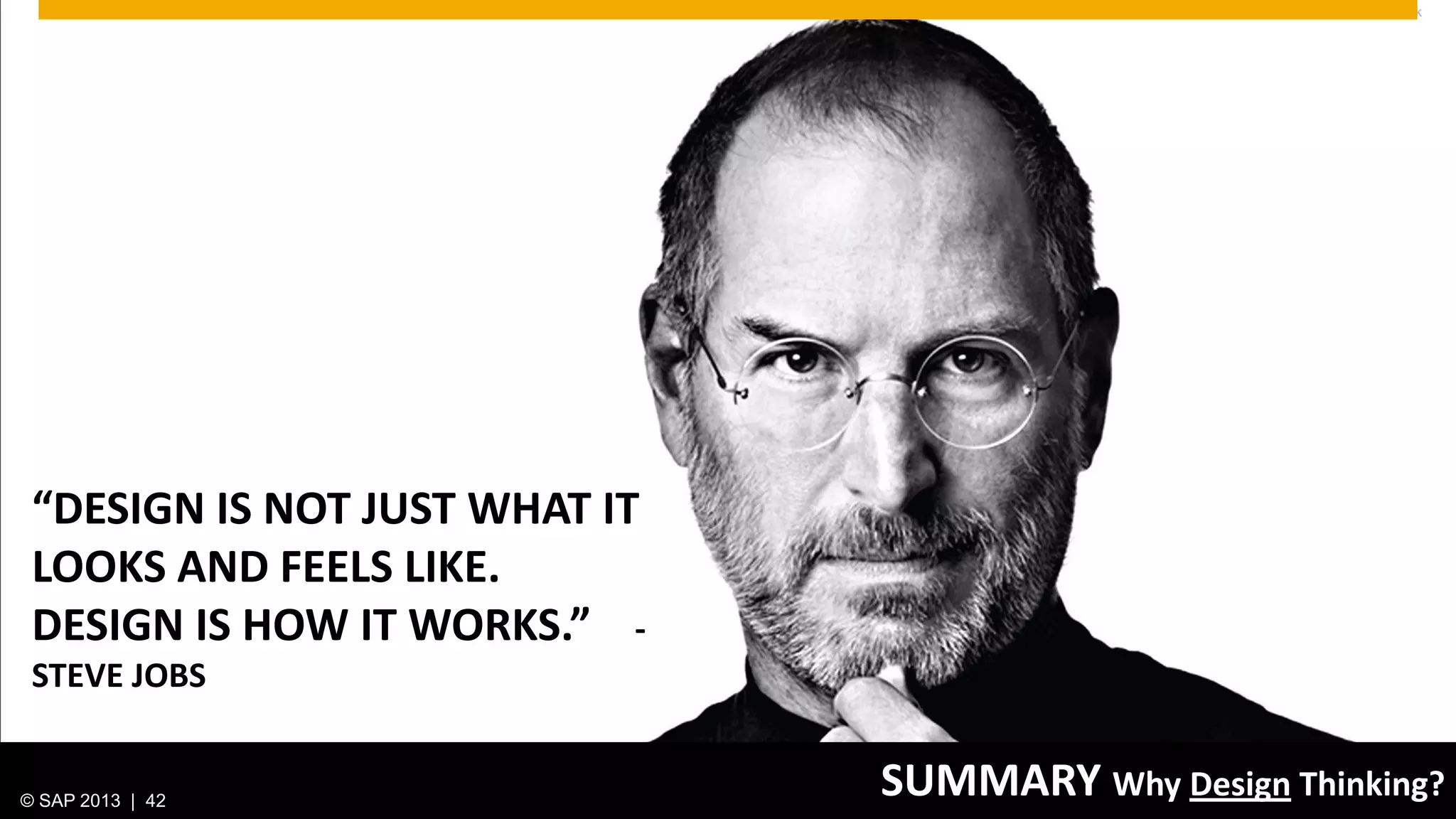 © 2013 SAP AG. All rights reserved. 42Public© SAP 2012 | 42© SAP 2013 | 42
“DESIGN IS NOT JUST WHAT IT
LOOKS AND FEELS LIKE.
DESIGN IS HOW IT WORKS.” -
STEVE JOBS
SUMMARY Why Design Thinking?
 