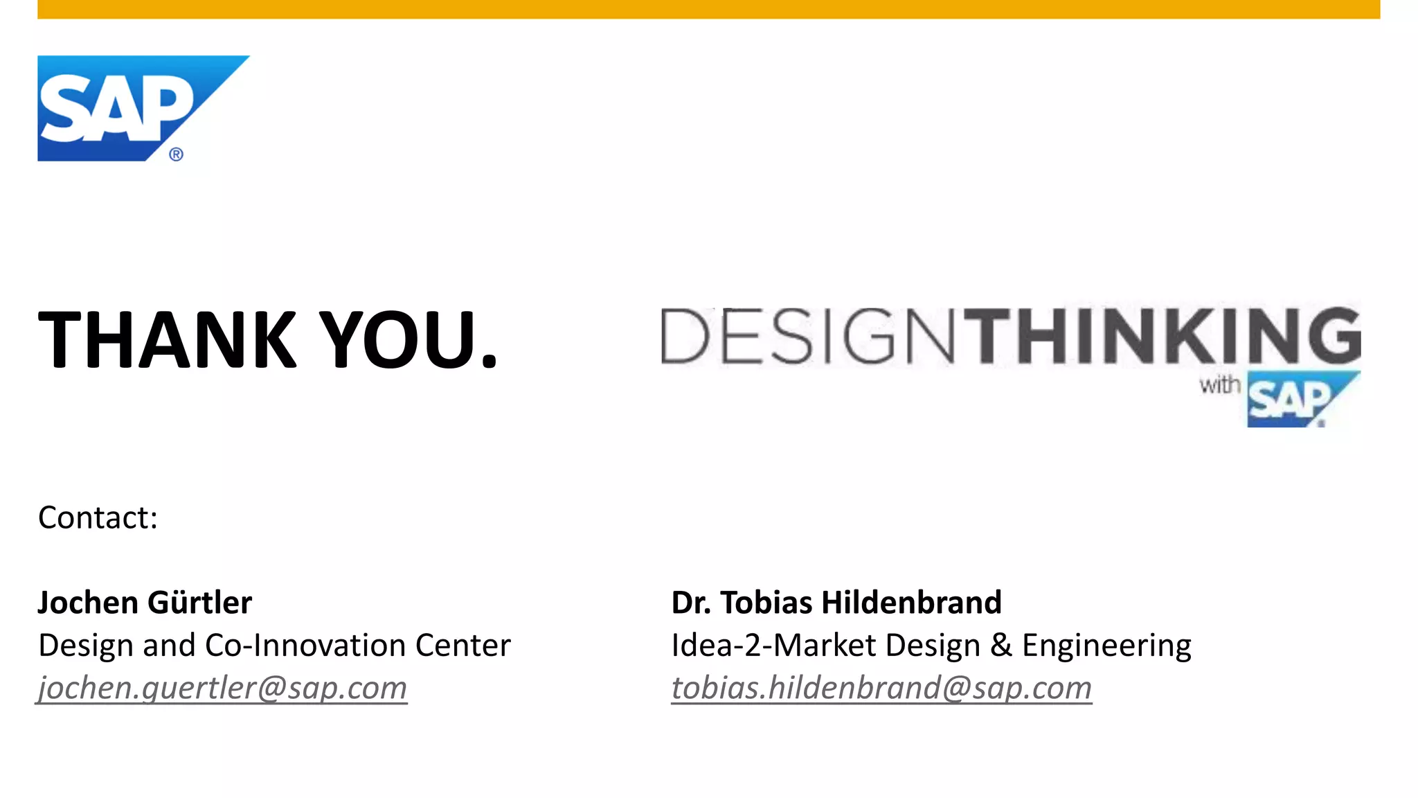 THANK YOU.
Contact:
Jochen Gürtler Dr. Tobias Hildenbrand
Design and Co-Innovation Center Idea-2-Market Design & Engineering
jochen.guertler@sap.com tobias.hildenbrand@sap.com
 