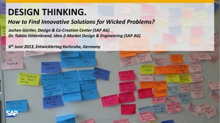 DESIGN THINKING.
How to Find Innovative Solutions for Wicked Problems?
Jochen Gürtler, Design & Co-Creation Center (SAP AG)
Dr. Tobias Hildenbrand, Idea-2-Market Design & Engineering (SAP AG)
6th June 2013, Entwicklertag Karlsruhe, Germany
 