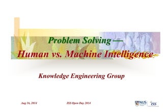 Aug 16, 2014 ISS Open Day 2014
Knowledge Engineering Group
Problem Solving 
Human vs. Machine Intelligence
 