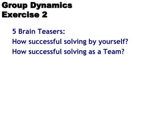 Group Dynamics
Exercise 2
5 Brain Teasers:
How successful solving by yourself?
How successful solving as a Team?
 