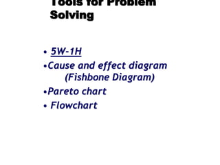 Tools for Problem
Solving
• 5W-1H
•Cause and effect diagram
(Fishbone Diagram)
•Pareto chart
• Flowchart
 