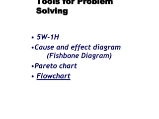 Tools for Problem
Solving
• 5W-1H
•Cause and effect diagram
(Fishbone Diagram)
•Pareto chart
• Flowchart
 
