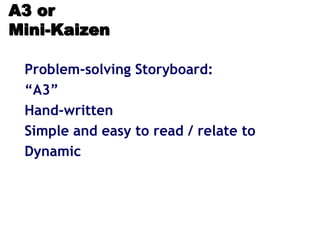 A3 or
Mini-Kaizen
Problem-solving Storyboard:
“A3”
Hand-written
Simple and easy to read / relate to
Dynamic
 