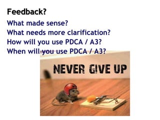 Feedback?
What made sense?
What needs more clarification?
How will you use PDCA / A3?
When will you use PDCA / A3?
 