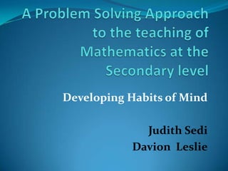 A Problem Solving Approach to the teaching of Mathematics at the Secondary level Developing Habits of Mind Judith Sedi Davion  Leslie 