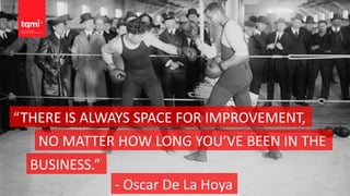 “THERE IS ALWAYS SPACE FOR IMPROVEMENT,
NO MATTER HOW LONG YOU’VE BEEN IN THE
BUSINESS.”
- Oscar De La Hoya
 