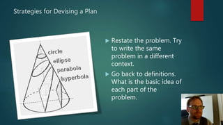 Strategies for Devising a Plan
 Restate the problem. Try
to write the same
problem in a different
context.
 Go back to definitions.
What is the basic idea of
each part of the
problem.
 