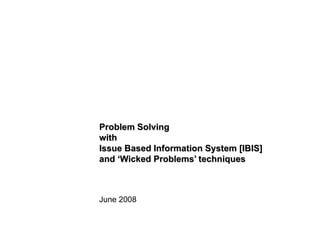 Problem Solving with Issue Based Information System [IBIS] and ‘Wicked Problems’ techniques June 2008 