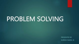 PROBLEM SOLVING
PRESENTED BY
SURESH NAIDU. B
 