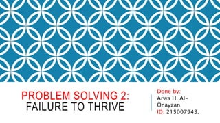 PROBLEM SOLVING 2:
FAILURE TO THRIVE
Done by:
Arwa H. Al-
Onayzan.
ID: 215007943.
 