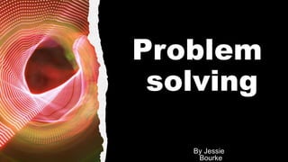 Problem
solving
By Jessie
Bourke
 