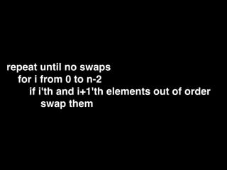 repeat until no swaps
for i from 0 to n-2
if i'th and i+1'th elements out of order
swap them