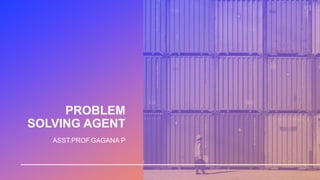 PROBLEM
SOLVING AGENT
ASST.PROF.GAGANA P
 