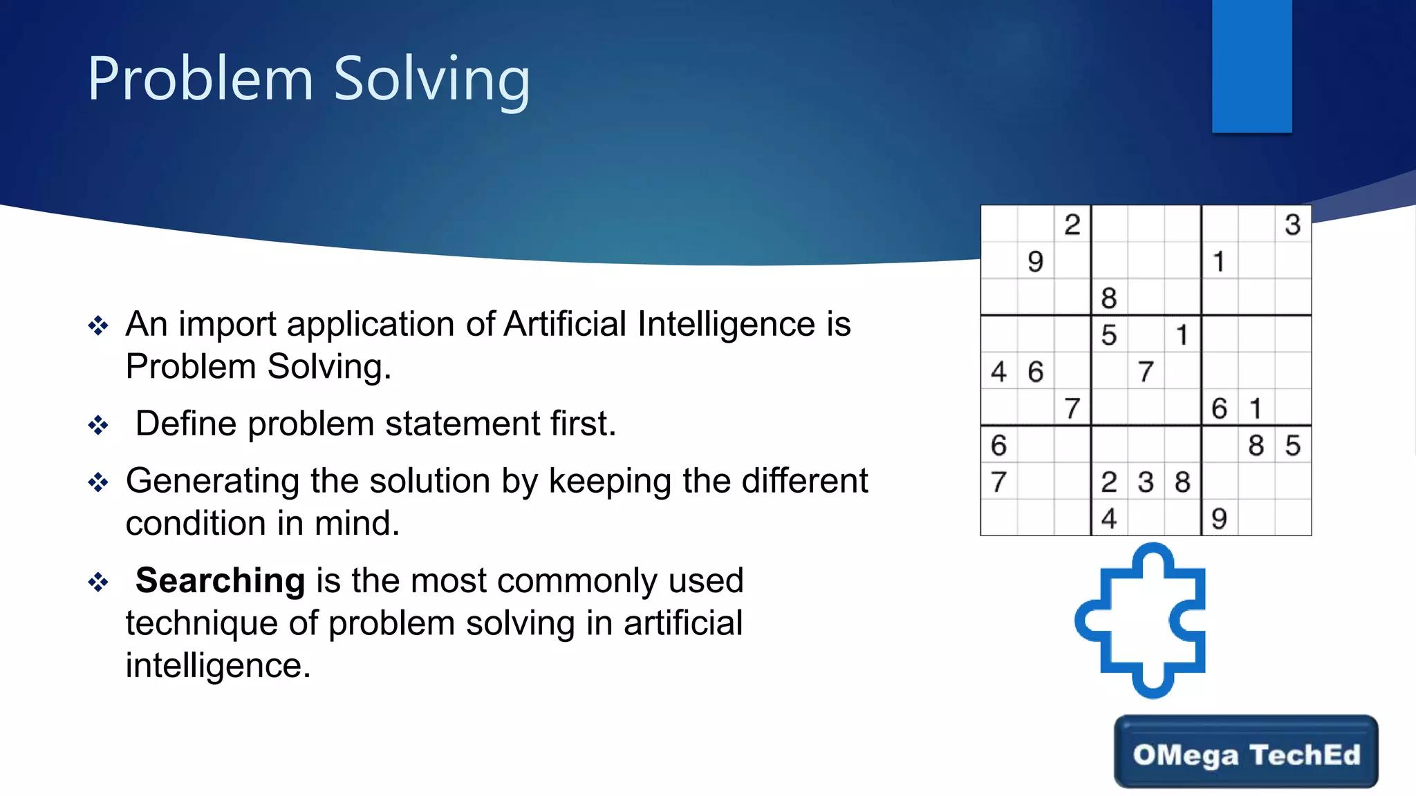 Problem Solving
 An import application of Artificial Intelligence is
Problem Solving.
 Define problem statement first.
 Generating the solution by keeping the different
condition in mind.
 Searching is the most commonly used
technique of problem solving in artificial
intelligence.
 