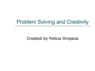 Problem Solving and Creativity Created by Felicia Oropeza 