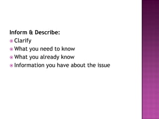 Inform & Describe:
 Clarify
 What you need to know
 What you already know
 Information you have about the issue
 