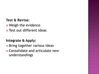 Test & Revise:
 Weigh the evidence
 Test out different ideas
Integrate & Apply:
 Bring together various ideas
 Consolidate and articulate new
understandings
 