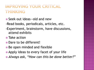  Seek out ideas—old and new
-Read books, periodicals, articles, etc.
-Experiment, brainstorm, have discussions,
attend exhibits
 Take action
 Dare to be different!
 Be open minded and flexible
 Apply ideas to every facet of your life
 Always ask, “How can this be done better?”
 